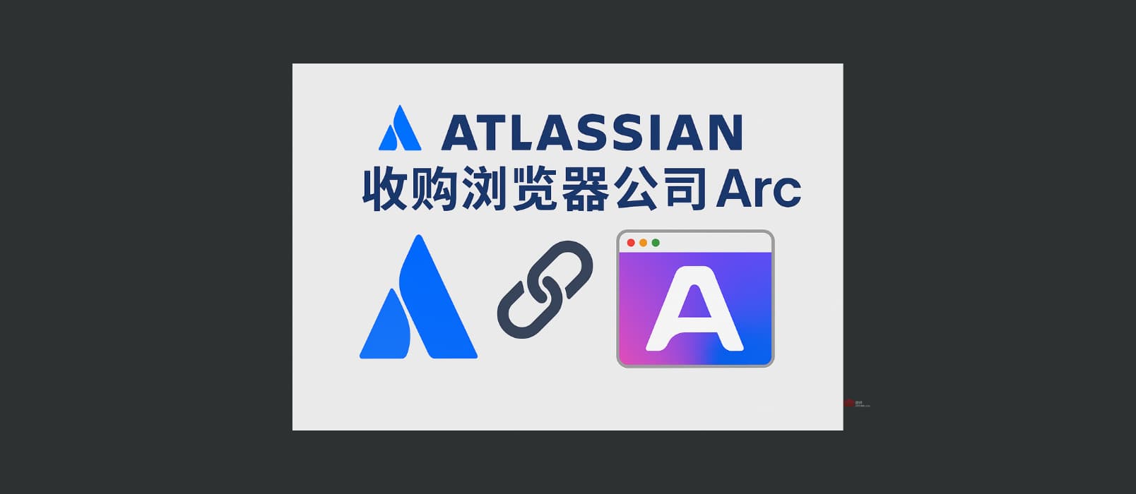 著名浏览器 Arc、Dia 被 Atlassian 以 6.1 亿美元收购