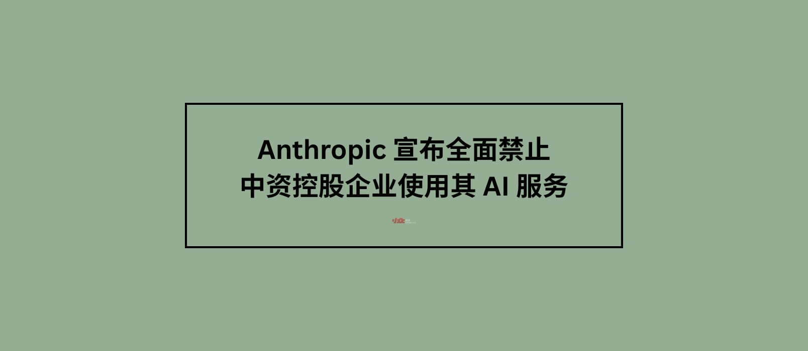 Anthropic 宣布全面禁止中资控股企业使用其 AI 服务